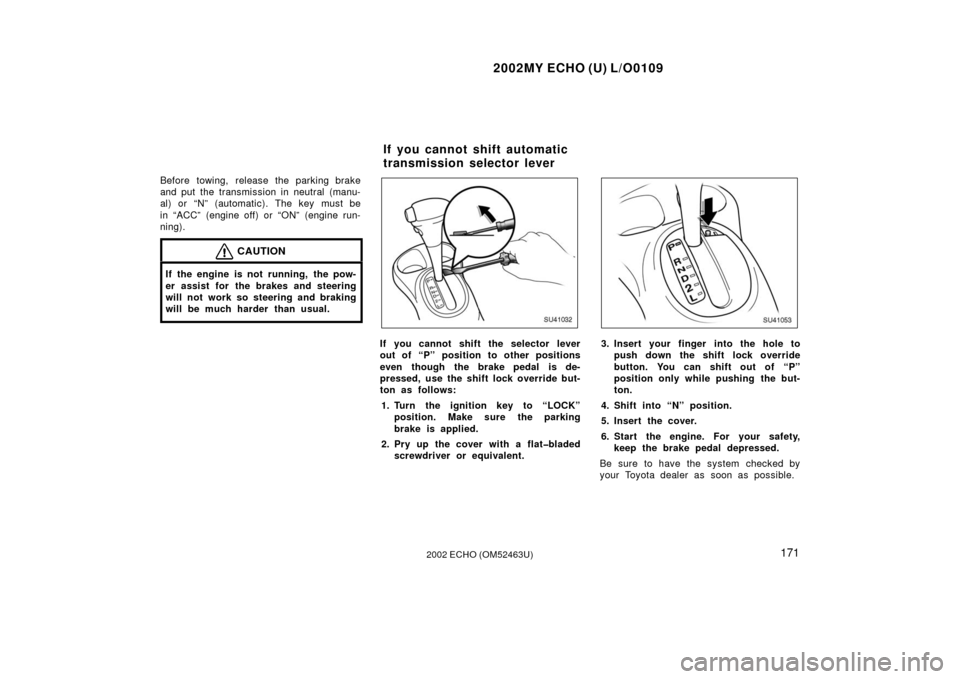 TOYOTA ECHO 2002 1.G Owners Manual 2002MY ECHO (U) L/O0109
1712002 ECHO (OM52463U)
Before towing, release the parking brake
and put the transmission in neutral (manu-
al) or “N” (automatic). The key must be
in “ACC” (engine off