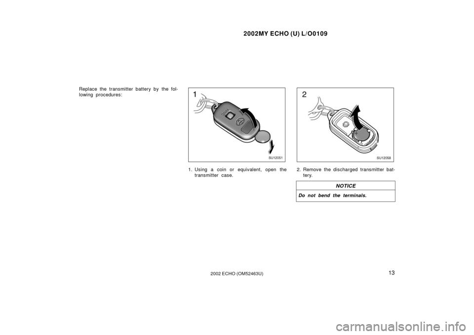 TOYOTA ECHO 2002 1.G Owners Manual 2002MY ECHO (U) L/O0109
132002 ECHO (OM52463U)
Replace the transmitter battery by  the fol-
lowing procedures:
SU12051
1. Using a coin or equivalent, open thetransmitter case.
SU12058
2. Remove the di