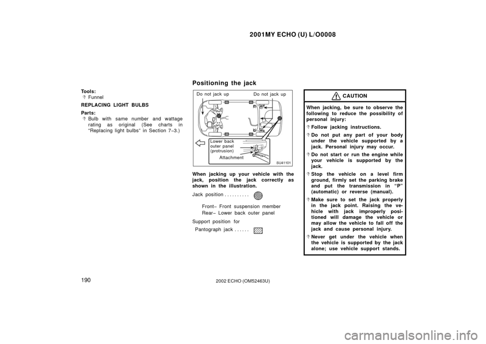 TOYOTA ECHO 2002 1.G Owners Manual 2001MY ECHO (U) L/O0008
1902002 ECHO (OM52463U)
Tools:
Funnel
REPLACING LIGHT BULBS
Parts:
Bulb with same number and wattage
rating as original (See charts in
“Replacing light bulbs” in Section 