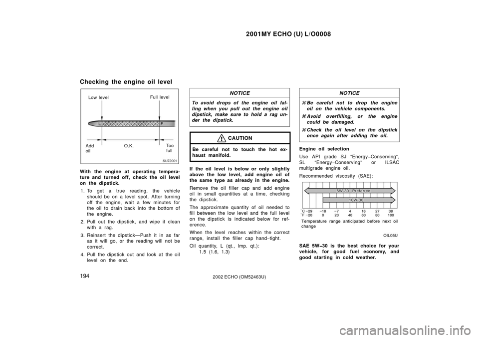 TOYOTA ECHO 2002 1.G Owners Manual 2001MY ECHO (U) L/O0008
1942002 ECHO (OM52463U)
Checking the engine oil level
SU72001
Low levelFull level
Add
oil O.K.
To o
full
With the engine at operating tempera-
ture and turned off, check the oi