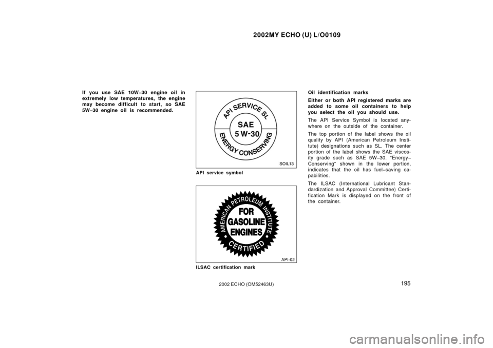 TOYOTA ECHO 2002 1.G User Guide 2002MY ECHO (U) L/O0109
1952002 ECHO (OM52463U)
If you use SAE 10W�30 engine oil in
extremely low temperatures, the engine
may become difficult  to start, so SAE
5W�30 engine oil is recommended.
SOIL1