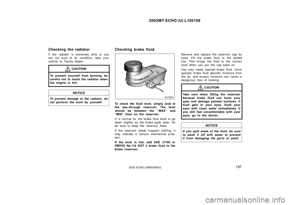 TOYOTA ECHO 2002 1.G Owners Manual 2002MY ECHO (U) L/O0109
1972002 ECHO (OM52463U)
Checking the radiator
If the radiator is extremely dirty or you
are not sure of its condition, take your
vehicle to Toyota dealer.
CAUTION
To prevent yo