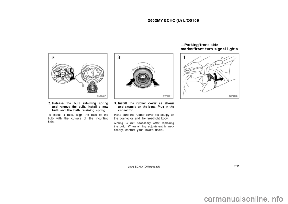 TOYOTA ECHO 2002 1.G Owners Manual 2002MY ECHO (U) L/O0109
2112002 ECHO (OM52463U)
SU73037
2. Release the bulb retaining springand remove the bulb. Install a new
bulb and the bulb retaining spring.
To install a bulb, align the tabs of TOYOTA ECHO 2002 1.G Owners Manual 2002MY ECHO (U) L/O0109
2112002 ECHO (OM52463U)
SU73037
2. Release the bulb retaining springand remove the bulb. Install a new
bulb and the bulb retaining spring.
To install a bulb, align the tabs of
