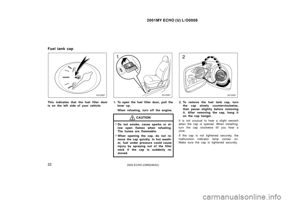 TOYOTA ECHO 2002 1.G Owners Manual 2001MY ECHO (U) L/O0008
222002 ECHO (OM52463U)
Fuel tank cap
SU12057
This indicates that the fuel filler door
is on the left side of your vehicle.
SU12021
1. To open the fuel filler door, pull theleve