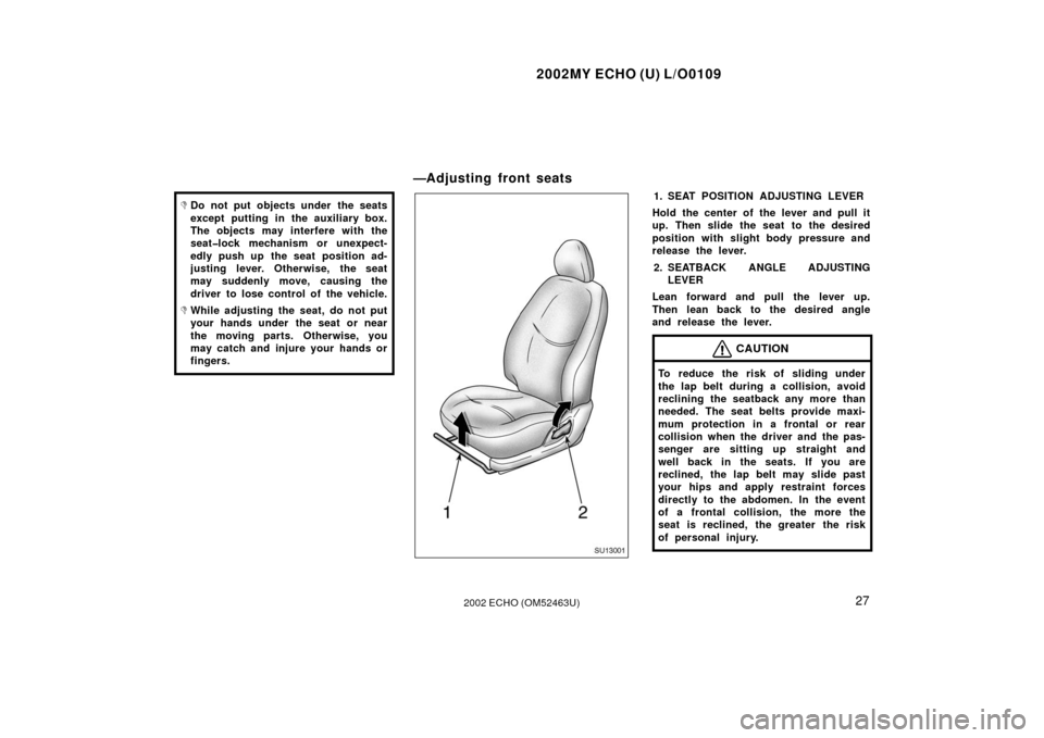 TOYOTA ECHO 2002 1.G Owners Guide 2002MY ECHO (U) L/O0109
272002 ECHO (OM52463U)
Do not put objects under the seats
except putting in the auxiliary box.
The objects may interfere with the
seat�lock mechanism or unexpect-
edly push up