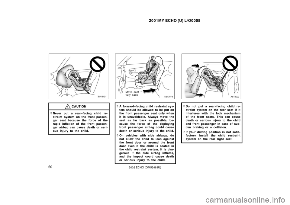 TOYOTA ECHO 2002 1.G Repair Manual 2001MY ECHO (U) L/O0008
602002 ECHO (OM52463U)
SU12121
CAUTION
Never put a rear�facing child re-
straint system on the front passen-
ger seat because the force of the
rapid inflation of the front pas