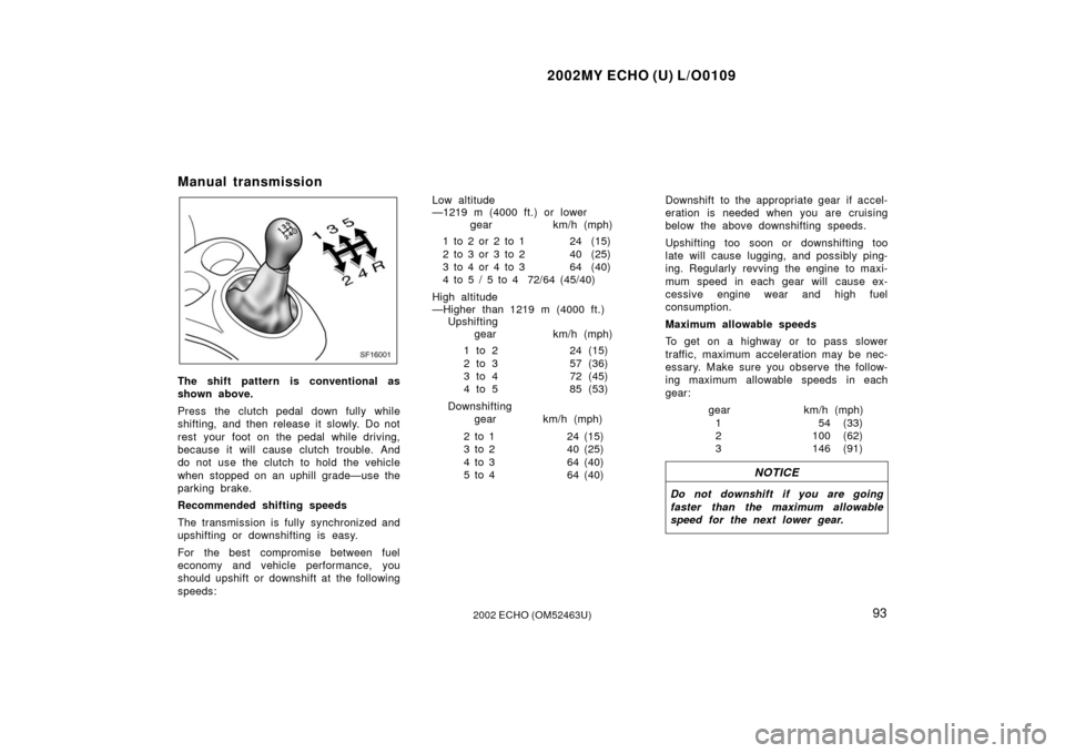 TOYOTA ECHO 2002 1.G Owners Manual 2002MY ECHO (U) L/O0109
932002 ECHO (OM52463U)
Manual transmission
SF16001
The shift pattern is conventional as
shown above.
Press the clutch pedal down fully while
shifting, and then release it slowl