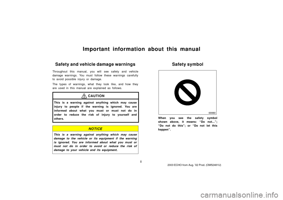 TOYOTA ECHO 2003 1.G Owners Manual ii
Important information about this manual
Safety and vehicle damage warnings
Throughout this manual, you will  see safety and vehicle
damage warnings. You must  follow these warnings carefully
to avo