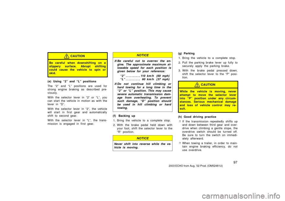 TOYOTA ECHO 2003 1.G Owners Manual 97
CAUTION
Be careful when downshifting on a
slippery surface. Abrupt shifting
could cause the vehicle to spin or
skid.
(e) Using “2” and “L” positions
The “2” and “L” positions are us