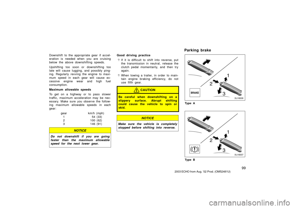 TOYOTA ECHO 2003 1.G Owners Manual 99
Downshift to the appropriate gear if accel-
eration is needed when you are cruising
below the above downshifting speeds.
Upshifting too soon or downshifting too
late will cause lugging, and possibl