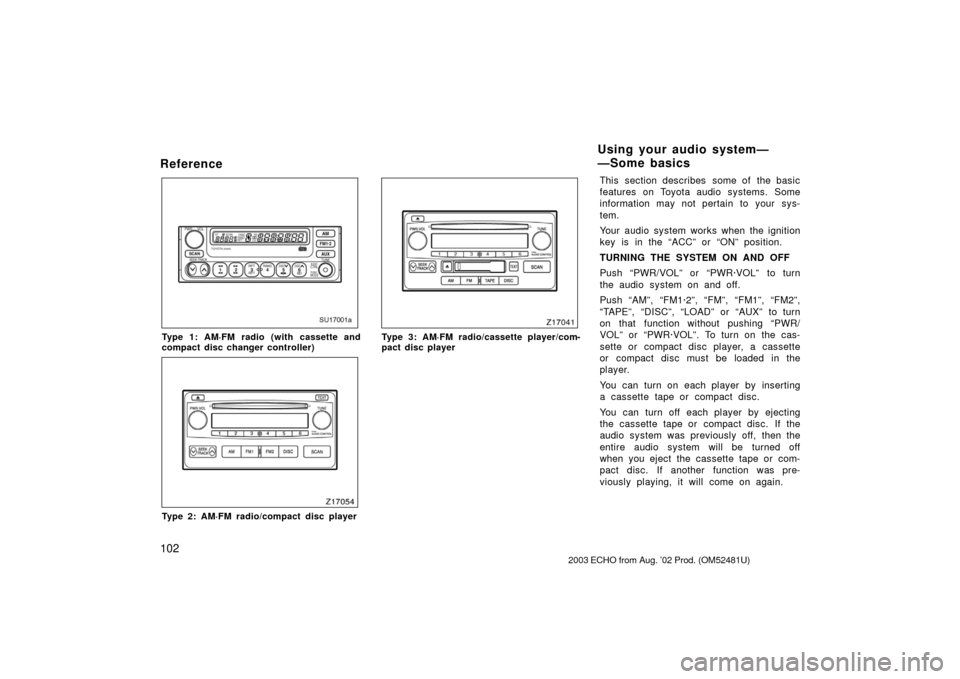 TOYOTA ECHO 2003 1.G Owners Manual 102
Reference
SU17001a
Type 1: AM·FM radio (with cassette and
compact disc changer controller)
Z17054
Type 2: AM·FM radio/compact disc player
Z17041
Type 3: AM·FM radio/cassette player/com-
pact di TOYOTA ECHO 2003 1.G Owners Manual 102
Reference
SU17001a
Type 1: AM·FM radio (with cassette and
compact disc changer controller)
Z17054
Type 2: AM·FM radio/compact disc player
Z17041
Type 3: AM·FM radio/cassette player/com-
pact di