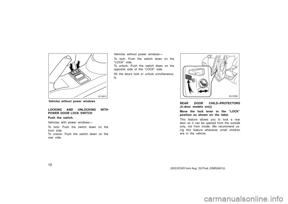 TOYOTA ECHO 2003 1.G User Guide 10
SY12011
Vehicles without power windows
LOCKING AND UNLOCKING WITH
POWER DOOR LOCK SWITCH
Push the switch.
Vehicles with power windows—
To lock: Push the switch down on the
front side.
To unlock: 