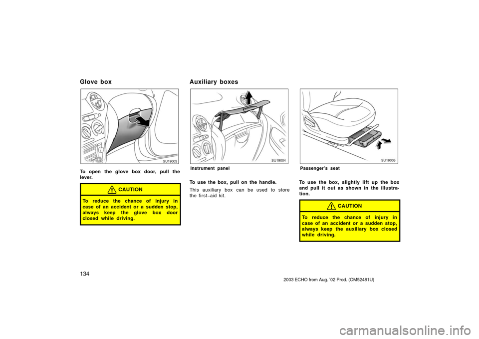 TOYOTA ECHO 2003 1.G Owners Manual 134
Glo ve bo x
SU19003
To open the glove box door, pull the
lever.
CAUTION
To reduce the chance of injury in
case of an accident or a sudden stop,
always keep the glove box door
closed while driving.