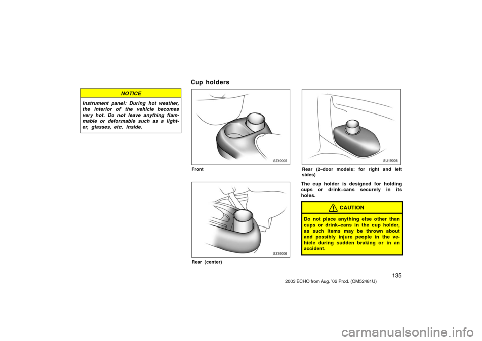 TOYOTA ECHO 2003 1.G Owners Manual 135
NOTICE
Instrument panel: During hot weather,
the interior of the vehicle becomes
very hot. Do not leave anything flam-
mable or deformable such as a light-
er, glasses, etc. inside.
Cup holders
SZ