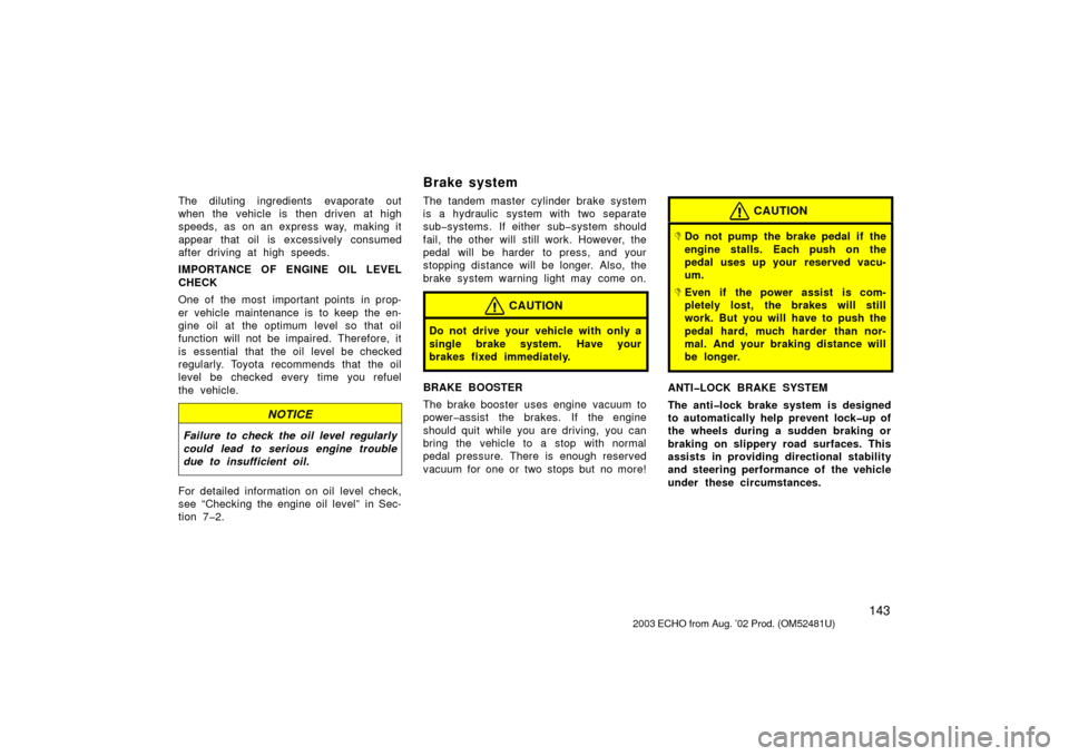 TOYOTA ECHO 2003 1.G Owners Manual 143
The diluting ingredients evaporate out
when the vehicle is then driven at high
speeds, as on an express way, making it
appear that oil is excessively consumed
after driving at high speeds.
IMPORTA