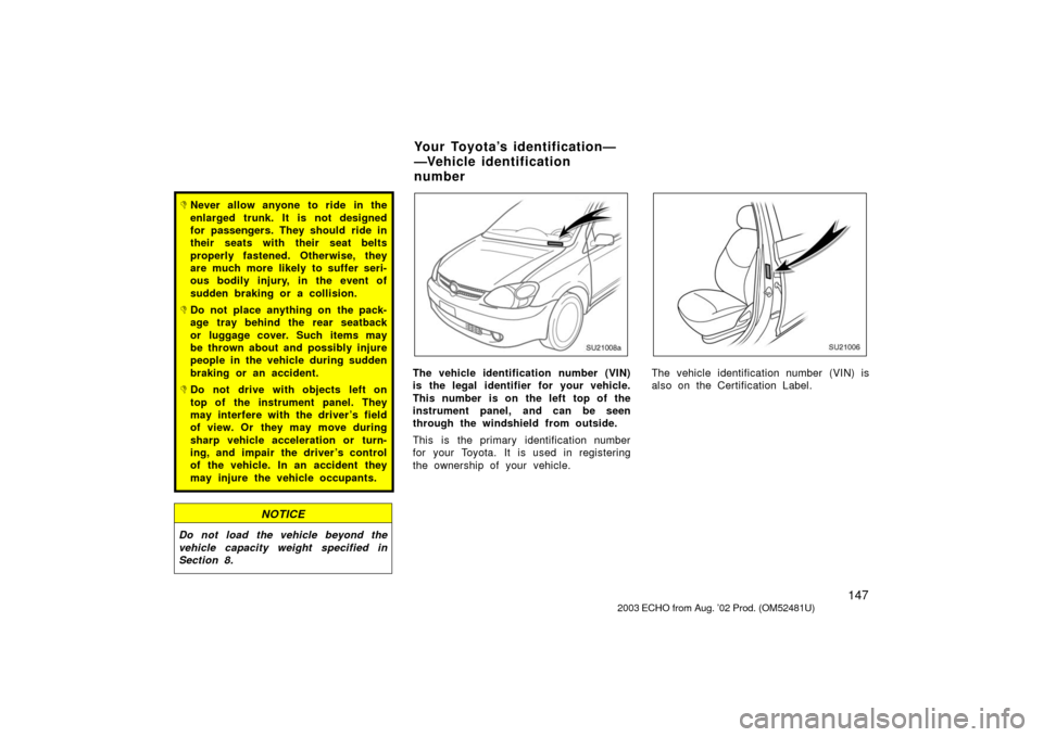 TOYOTA ECHO 2003 1.G Owners Manual 147
Never allow anyone to ride in the
enlarged trunk. It is not designed
for passengers. They should ride in
their seats with their seat belts
properly fastened. Otherwise, they
are much more likely 