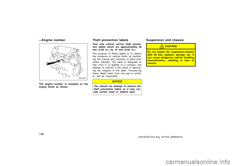 TOYOTA ECHO 2003 1.G Owners Manual 148
—Engine number
SU21007
The engine number  is stamped on the
engine block as shown.
Theft prevention labels
Your new vehicle carries theft preven-
tion labels which are approximately 56
mm (2.20 