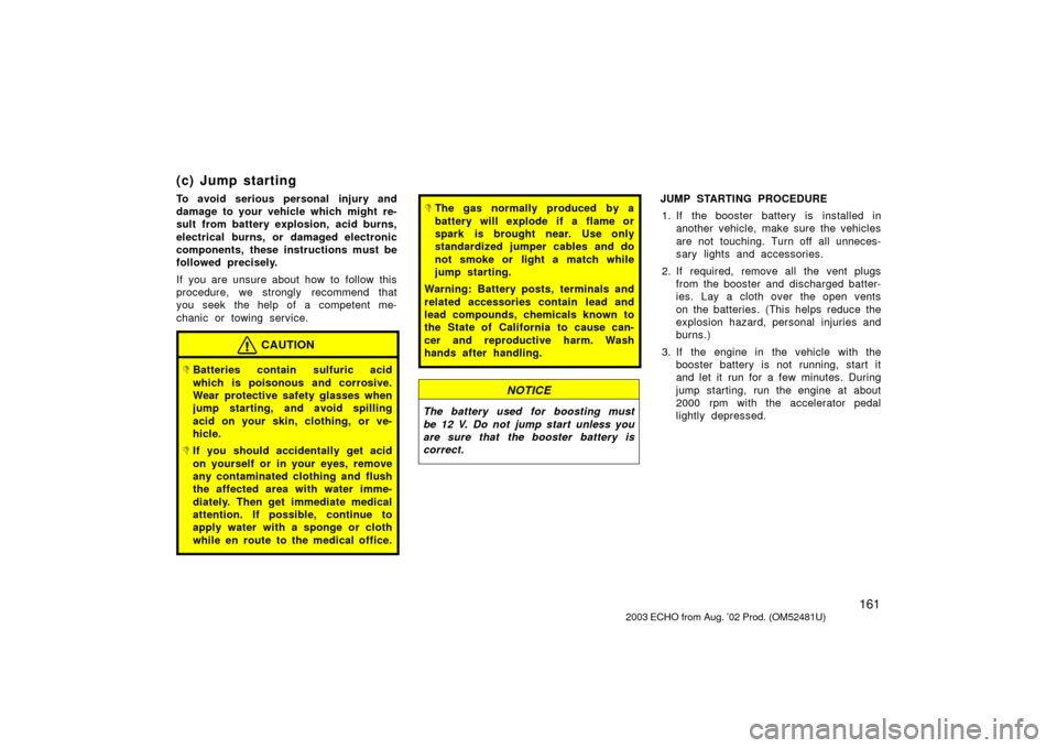 TOYOTA ECHO 2003 1.G Owners Manual 161
(c) Jump starting
To avoid serious personal injury and
damage to your vehicle which might re-
sult from battery explosion, acid burns,
electrical burns, or damaged electronic
components, these ins