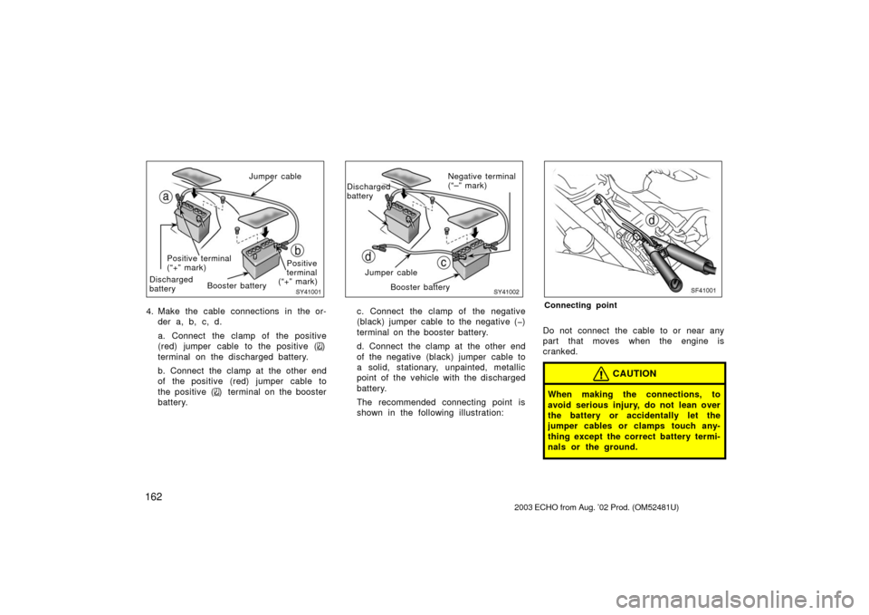 TOYOTA ECHO 2003 1.G Owners Manual 162
SY41001
Jumper cable
Positive terminal
(“+” mark)
Discharged
battery Booster battery Positive
terminal
(“+” mark)
4. Make the cable connections in the or-
der a, b, c, d.
a. Connect the cl