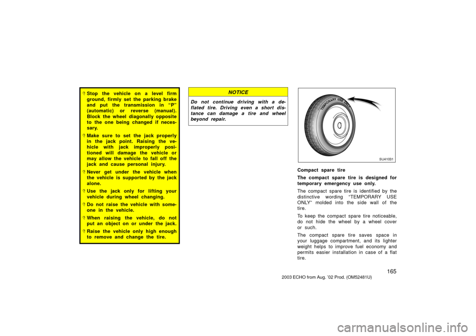 TOYOTA ECHO 2003 1.G Owners Manual 165
Stop the vehicle on a level firm
ground, firmly set the parking brake
and put the transmission in “P”
(automatic) or reverse (manual).
Block the wheel diagonally opposite
to the one being cha