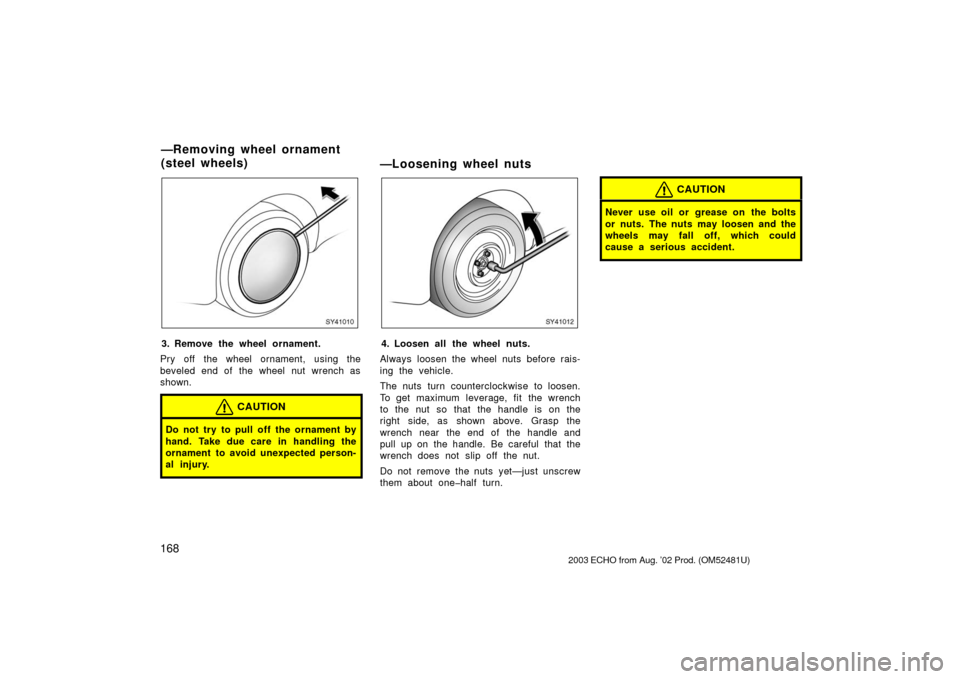 TOYOTA ECHO 2003 1.G Owners Manual 168
SY41010
3. Remove the wheel ornament.
Pry off the wheel ornament, using the
beveled end of the wheel nut wrench as
shown.
CAUTION
Do not try to pull off the ornament by
hand. Take due care in hand