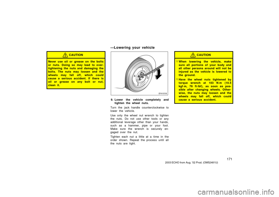 TOYOTA ECHO 2003 1.G Owners Manual 171
CAUTION
Never use oil or  grease on  the bolts
or nuts. Doing so may lead to over-
tightening the nuts and damaging the
bolts. The nuts may loosen and the
wheels may fall off, which could
cause a 