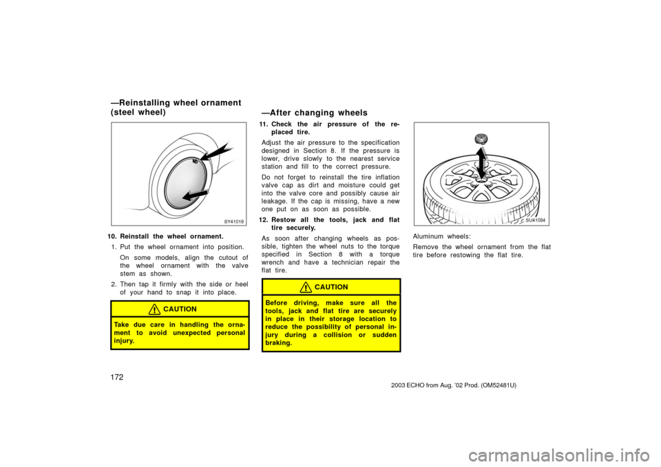 TOYOTA ECHO 2003 1.G Owners Manual 172
SY41019
10. Reinstall the wheel ornament.1. Put the wheel ornament into position.
On some models, align the cutout of
the wheel ornament with the valve
stem as shown.
2. Then tap it firmly with th