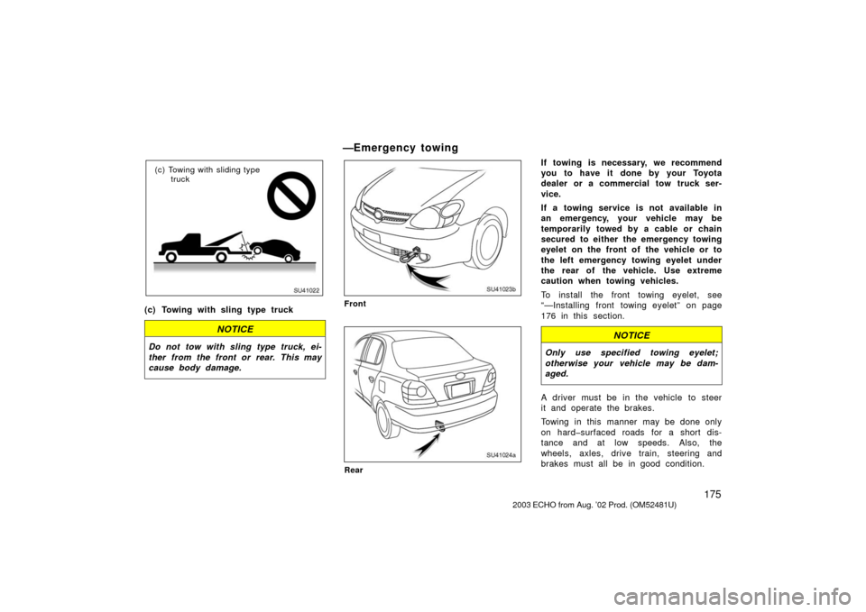 TOYOTA ECHO 2003 1.G Owners Manual 175
SU41022
(c) Towing with sliding typetruck
(c) Towing with sling type truck
NOTICE
Do not tow with sling type truck, ei-
ther from the front or rear. This may
cause body damage.
—Emergency towing