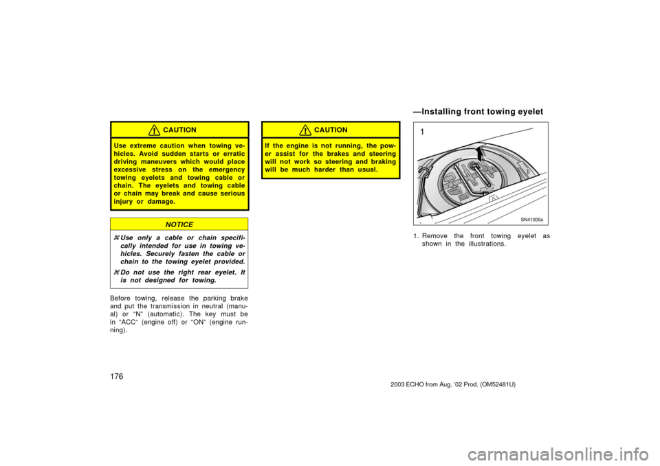 TOYOTA ECHO 2003 1.G Owners Manual 176
CAUTION
Use extreme caution when towing ve-
hicles. Avoid sudden starts or erratic
driving maneuvers which would place
excessive stress on the emergency
towing eyelets and towing cable or
chain. T