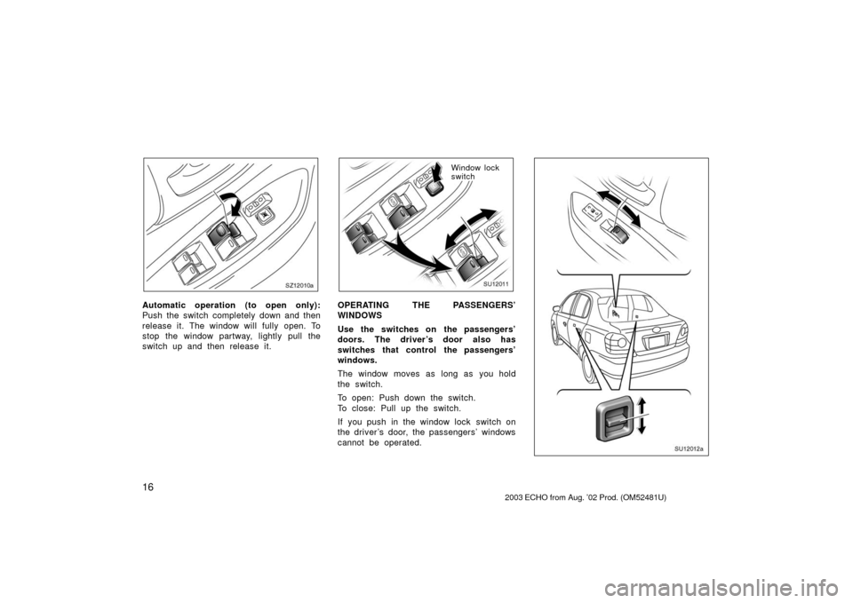 TOYOTA ECHO 2003 1.G Owners Manual 16
SZ12010a
Automatic operation (to open only):
Push the switch completely down and then
release it. The window will fully open. To
stop the window partway, lightly pull the
switch up and then release