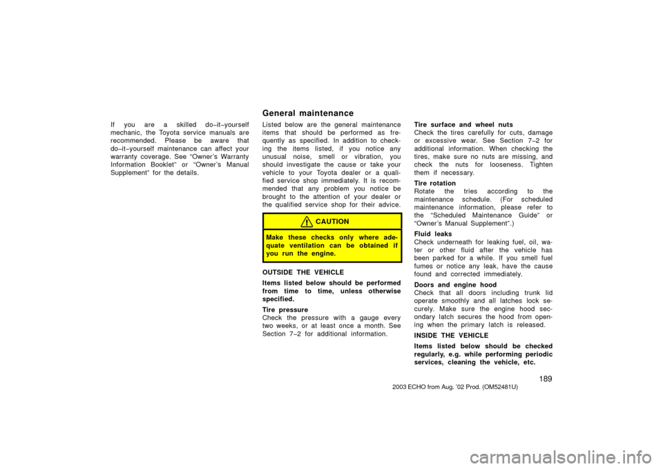 TOYOTA ECHO 2003 1.G User Guide 189
If you are a skilled do�it�yourself
mechanic, the Toyota service manuals are
recommended. Please be aware that
do�it�yourself maintenance can affect your
warranty coverage. See “Owner ’s Warra