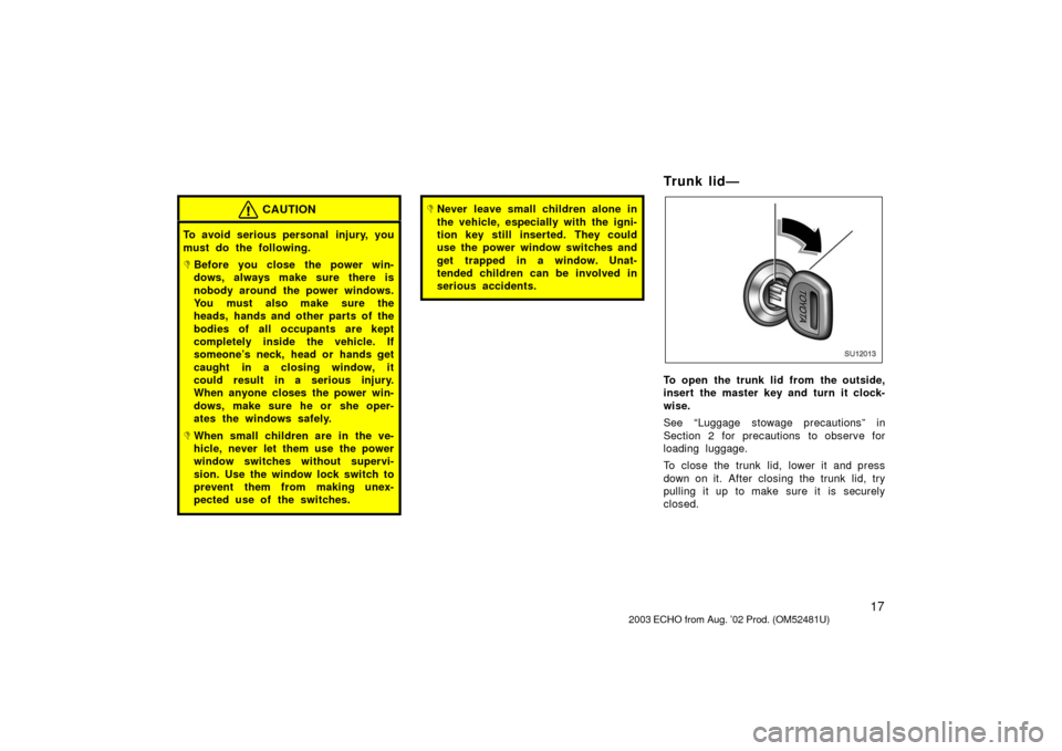 TOYOTA ECHO 2003 1.G Owners Manual 17
CAUTION
To avoid serious personal  injury, you
must do the following.
Before you close the power win-
dows, always make sure there is
nobody around the power windows.
You must also make sure the
h