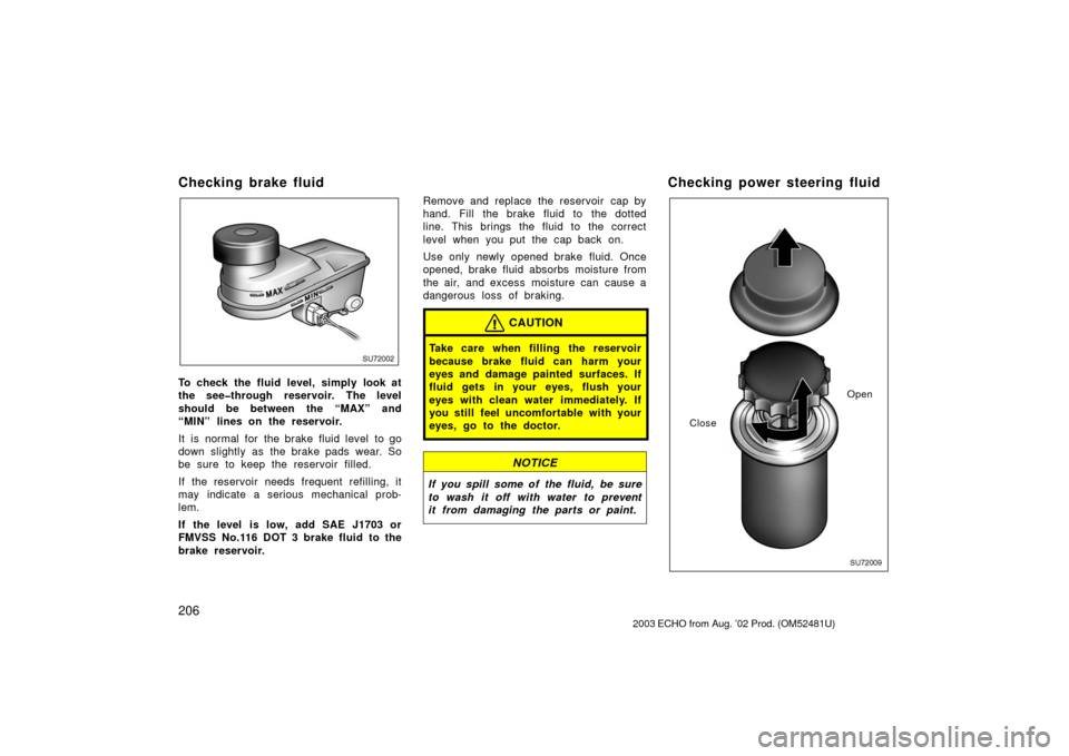 TOYOTA ECHO 2003 1.G Owners Manual 206
Checking brake fluid
SU72002
To check the fluid level, simply look at
the see�through reservoir. The level
should be between the “MAX” and
“MIN” lines on the reservoir.
It  is  normal for 
