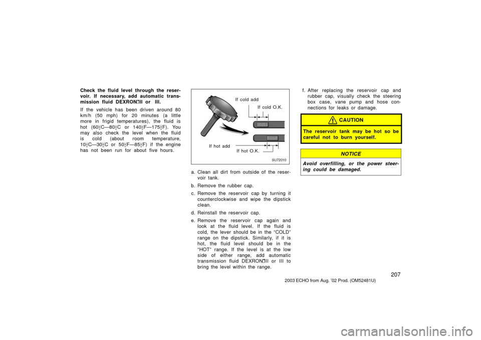 TOYOTA ECHO 2003 1.G Owners Manual 207
Check the fluid level through the reser-
voir. If necessary, add automatic trans-
mission fluid DEXRONII or  III.
If  the  vehicle has  been driven around 80
km/h (50 mph) for 20 minutes (a littl