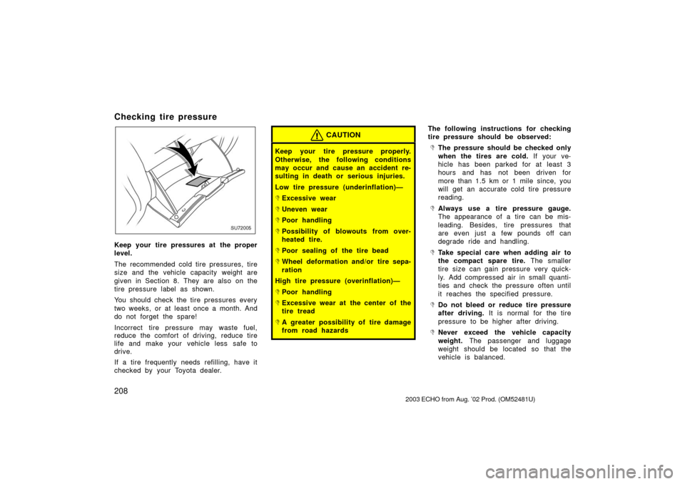 TOYOTA ECHO 2003 1.G Owners Manual 208
Checking tire pressure
SU72005
Keep your tire pressures at the proper
level.
The recommended cold tire pressures, tire
size and the vehicle capacity weight are
given in Section 8. They are also on