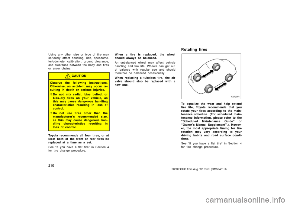 TOYOTA ECHO 2003 1.G User Guide 210
Using any other size or type of tire may
seriously affect handling, ride, speedome-
ter/odometer calibration, ground clearance,
and clearance between the body and tires
or snow chains.
CAUTION
Obs