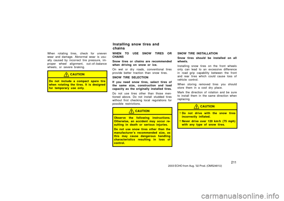TOYOTA ECHO 2003 1.G Owners Manual 211
When rotating tires, check for uneven
wear and damage. Abnormal wear is usu-
ally caused by incorrect tire pressure, im-
proper wheel alignment, out�of�balance
wheels, or severe braking.
CAUTION
D