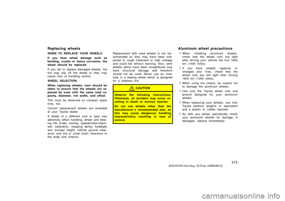 TOYOTA ECHO 2003 1.G Owners Manual 213
Replacing wheels
WHEN TO REPLACE YOUR WHEELS
If you have wheel damage such as
bending, cracks or heavy corrosion, the
wheel should be replaced.
If you fail to replace damaged wheels, the
tire may 