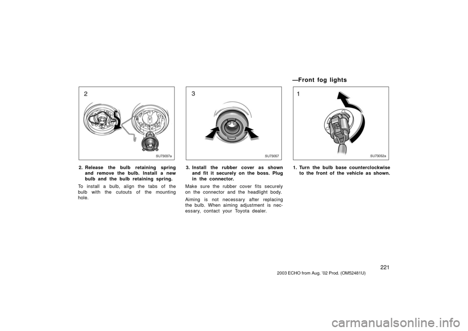 TOYOTA ECHO 2003 1.G Owners Manual 221
SU73037a
2. Release the bulb retaining springand remove the bulb. Install a new
bulb and the bulb retaining spring.
To install a bulb, align the tabs of the
bulb with the cutouts of the mounting
h