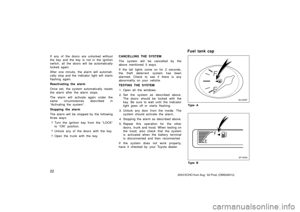 TOYOTA ECHO 2003 1.G Owners Manual 22
If any of the doors are unlocked without
the key and the key is not in the ignition
switch, all the doors will  be automatically
locked again.
After one minute, the alarm will automati-
cally stop 