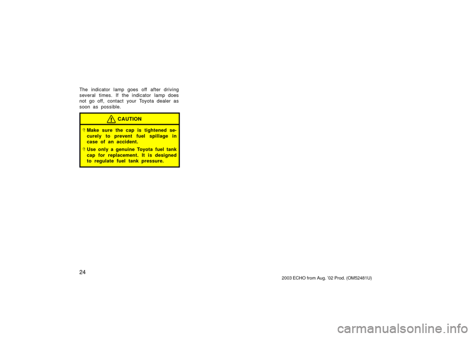 TOYOTA ECHO 2003 1.G Owners Manual 24
The indicator lamp goes off after driving
several times. If the indicator lamp does
not go off, contact  your Toyota dealer as
soon as possible.
CAUTION
Make sure the cap is tightened se-
curely t