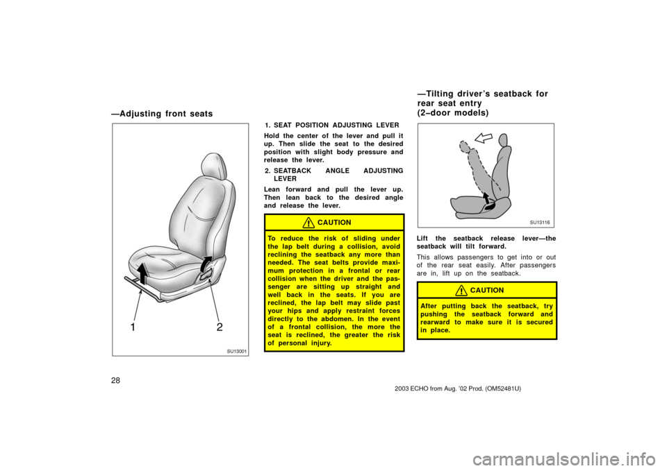 TOYOTA ECHO 2003 1.G Owners Manual 28
—Adjusting front seats
SU13001
1. SEAT POSITION ADJUSTING LEVER
Hold the center of the lever and pull it
up. Then slide the seat to the desired
position with slight body pressure and
release the 