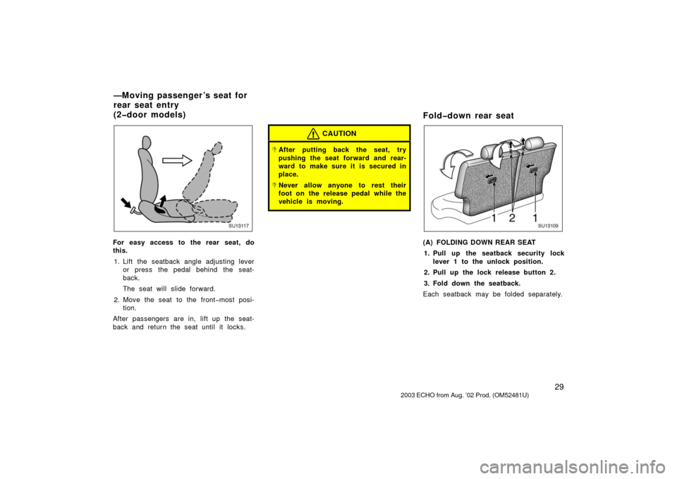 TOYOTA ECHO 2003 1.G Owners Manual 29
SU13117
For easy access to the rear seat, do
this.1. Lift the seatback angle adjusting lever or press the pedal behind the seat-
back.
The seat will slide forward.
2. Move the seat to the front�mos