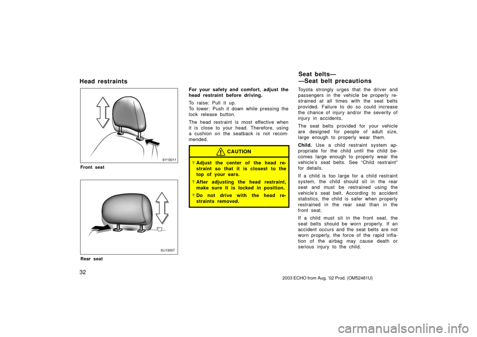 TOYOTA ECHO 2003 1.G Owners Manual 32
Head restraints
SY13011
Front seat
SU13007
Rear seat
For your safety and comfort, adjust the
head restraint before driving.
To raise: Pull it up.
To lower: Push it down while pressing the
lock rele