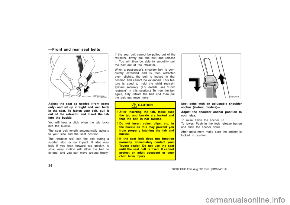 TOYOTA ECHO 2003 1.G Owners Manual 34
—Front and rear seat belts
SY13014a
Adjust the seat as needed (front seats
only) and sit up straight and well back
in the seat. To fasten your belt, pull it
out of the retractor and insert the ta