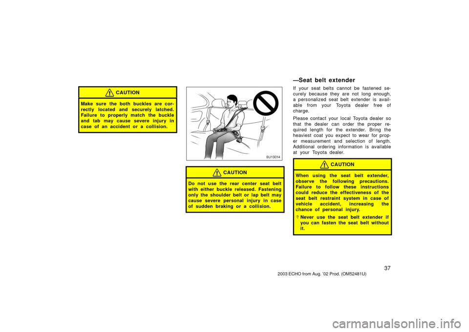 TOYOTA ECHO 2003 1.G Service Manual 37
CAUTION
Make sure the both buckles are cor-
rectly located and securely latched.
Failure to properly match the buckle
and tab may cause severe injury in
case of an accident or a collision.
SU13014
