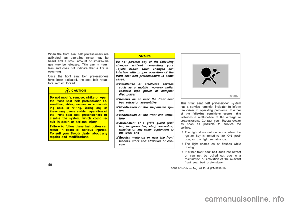 TOYOTA ECHO 2003 1.G Owners Manual 40
When the front seat belt pretensioners are
activated, an operating noise may be
heard and a small amount of smoke�like
gas may be released. This gas is harm-
less and does not indicate that a fire 