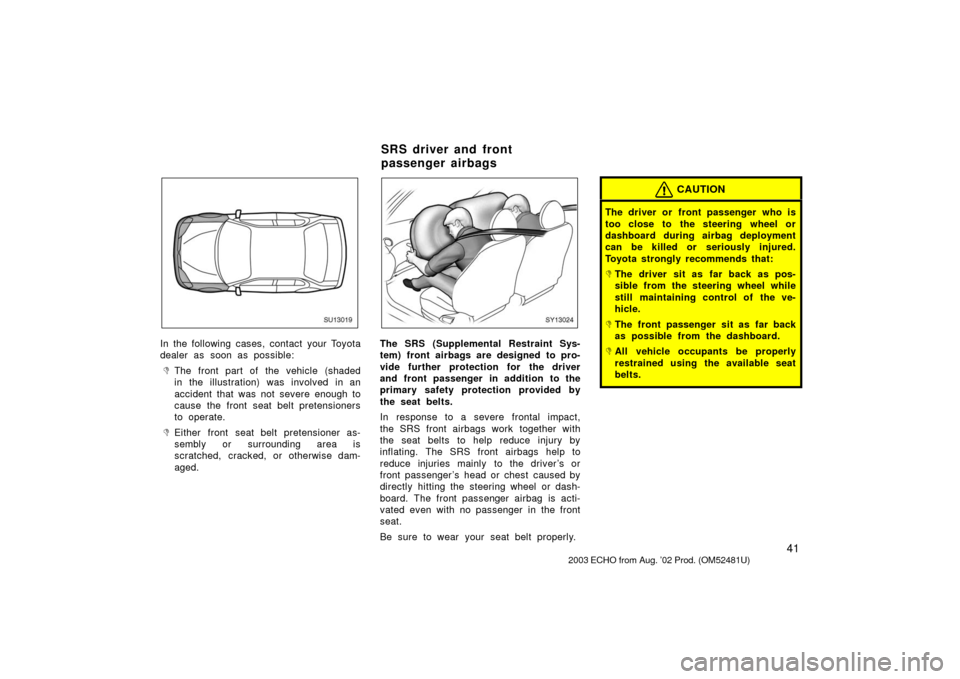 TOYOTA ECHO 2003 1.G Owners Manual 41
SU13019
In the following cases, contact your Toyota
dealer as soon as possible:
The front part of the vehicle (shaded
in the illustration) was involved in an
accident that was not severe enough to