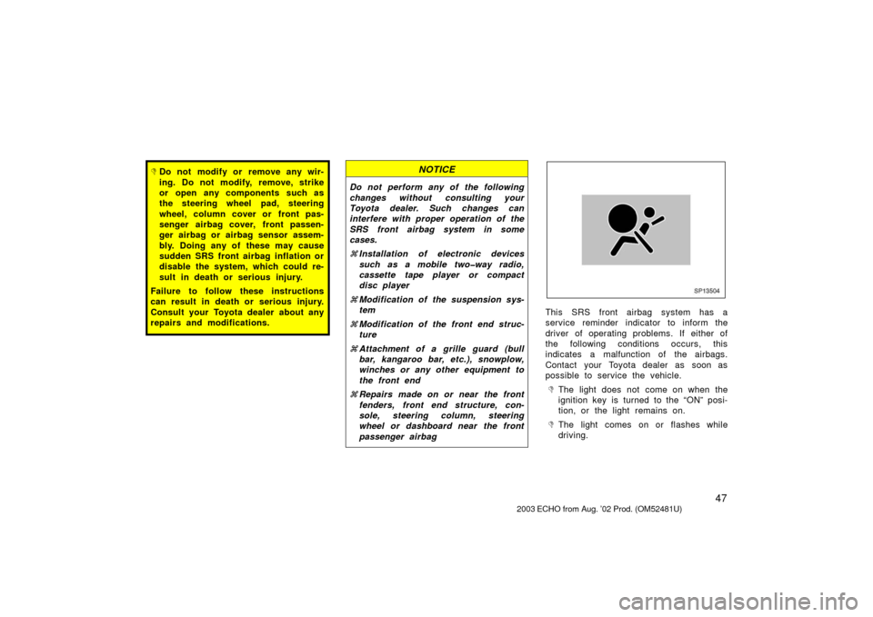 TOYOTA ECHO 2003 1.G Owners Manual 47
Do not modify or remove any wir-
ing. Do not modify, remove, strike
or open any components such as
the steering wheel pad, steering
wheel, column cover or front pas-
senger airbag cover, front pas