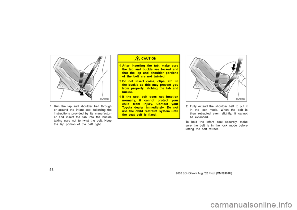 TOYOTA ECHO 2003 1.G Repair Manual 58
SU13037
1. Run the lap and shoulder belt throughor around the infant seat following the
instructions provided by its manufactur-
er and insert the tab into the buckle
taking care not to twist the b